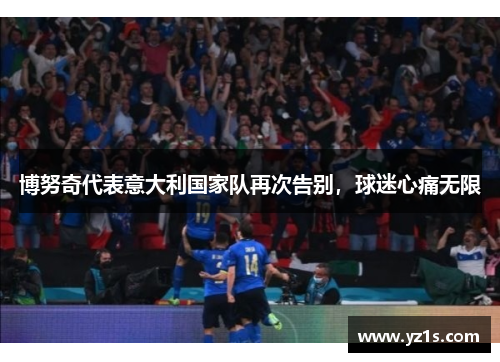 博努奇代表意大利国家队再次告别，球迷心痛无限