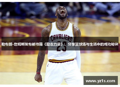 勒布朗-詹姆斯发布新书籍《励志力量》，分享篮球场与生活中的成功秘诀