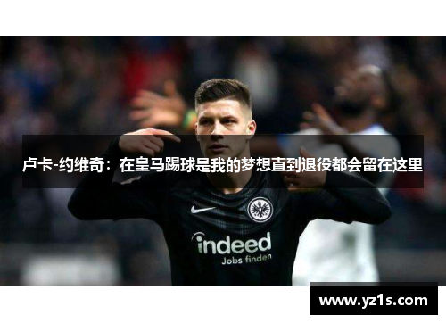 卢卡-约维奇：在皇马踢球是我的梦想直到退役都会留在这里