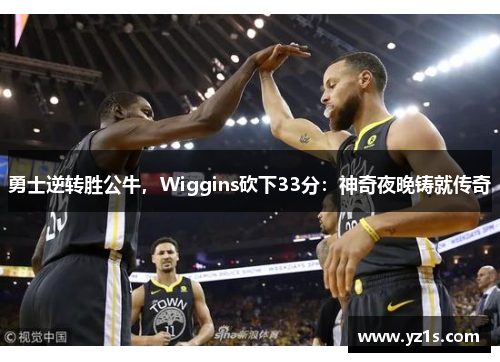 勇士逆转胜公牛，Wiggins砍下33分：神奇夜晚铸就传奇