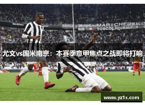 尤文vs国米南京：本赛季意甲焦点之战即将打响