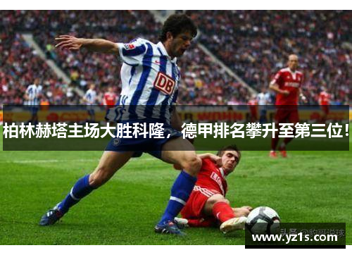 柏林赫塔主场大胜科隆，德甲排名攀升至第三位！