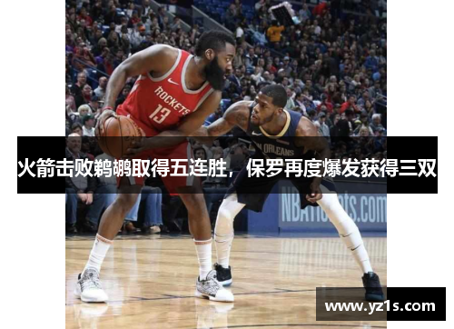 火箭击败鹈鹕取得五连胜，保罗再度爆发获得三双