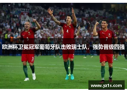 欧洲杯卫冕冠军葡萄牙队击败瑞士队，强势晋级四强