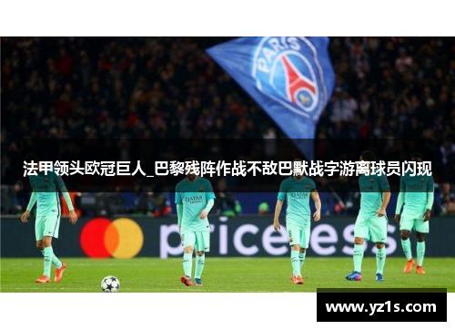法甲领头欧冠巨人_巴黎残阵作战不敌巴默战字游离球员闪现