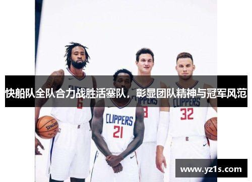 快船队全队合力战胜活塞队，彰显团队精神与冠军风范