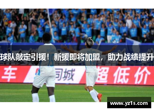 球队敲定引援！新援即将加盟，助力战绩提升