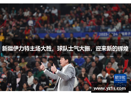 新疆伊力特主场大胜，球队士气大振，迎来新的辉煌