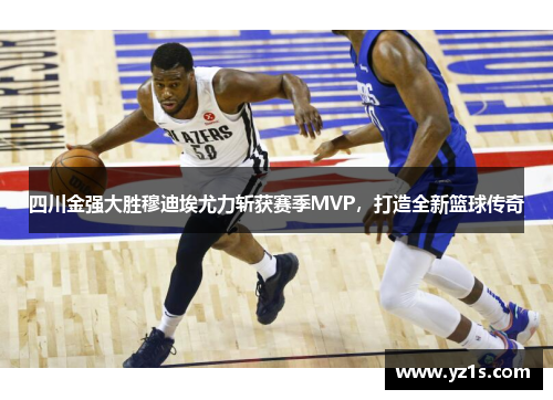 四川金强大胜穆迪埃尤力斩获赛季MVP，打造全新篮球传奇
