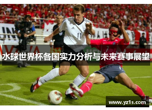 水球世界杯各国实力分析与未来赛事展望
