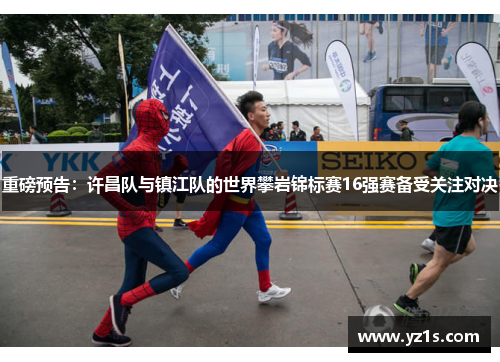 重磅预告：许昌队与镇江队的世界攀岩锦标赛16强赛备受关注对决